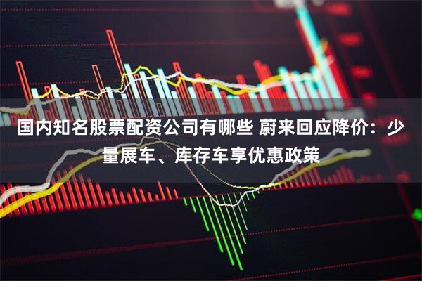 国内知名股票配资公司有哪些 蔚来回应降价：少量展车、库存车享优惠政策