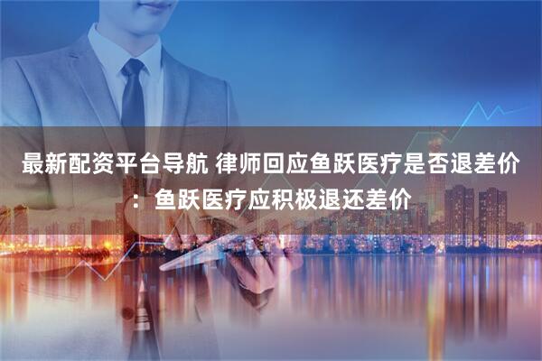 最新配资平台导航 律师回应鱼跃医疗是否退差价：鱼跃医疗应积极退还差价