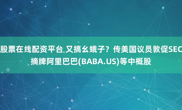 股票在线配资平台 又搞幺蛾子？传美国议员敦促SEC摘牌阿里巴巴(BABA.US)等中概股