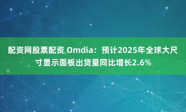 配资网股票配资 Omdia：预计2025年全球大尺寸显示面板出货量同比增长2.6%