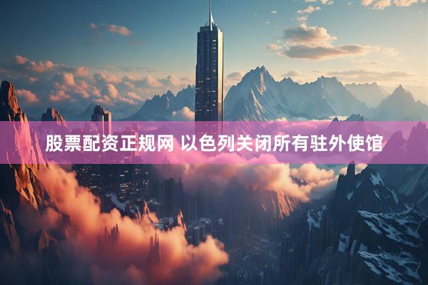 股票配资正规网 以色列关闭所有驻外使馆