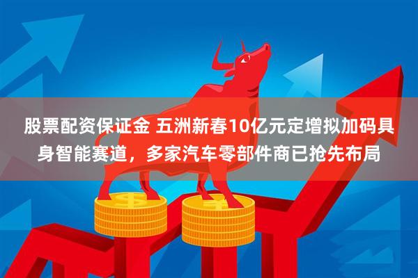 股票配资保证金 五洲新春10亿元定增拟加码具身智能赛道，多家汽车零部件商已抢先布局
