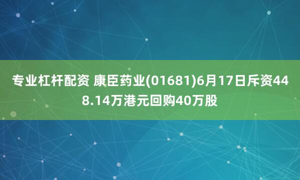 专业杠杆配资 康臣药业(01681)6月17日斥资448.14万港元回购40万股