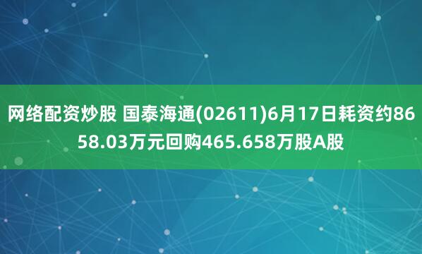 网络配资炒股 国泰海通(02611)6月17日耗资约8658.03万元回购465.658万股A股