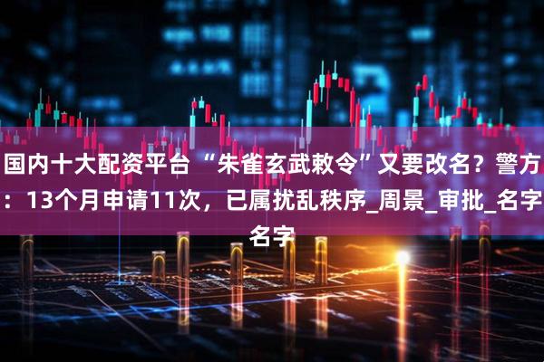 国内十大配资平台 “朱雀玄武敕令”又要改名？警方：13个月申请11次，已属扰乱秩序_周景_审批_名字