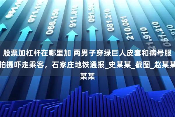 股票加杠杆在哪里加 两男子穿绿巨人皮套和病号服拍摄吓走乘客，石家庄地铁通报_史某某_截图_赵某某