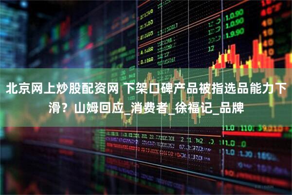 北京网上炒股配资网 下架口碑产品被指选品能力下滑？山姆回应_消费者_徐福记_品牌