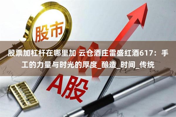 股票加杠杆在哪里加 云仓酒庄雷盛红酒617：手工的力量与时光的厚度_酿造_时间_传统