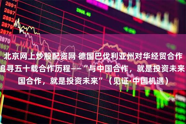 北京网上炒股配资网 德国巴伐利亚州对华经贸合作成果丰硕 本报记者追寻五十载合作历程——“与中国合作，就是投资未来”（见证·中国机遇）