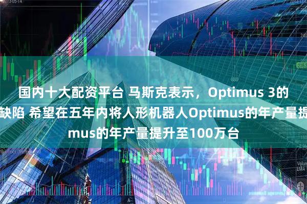 国内十大配资平台 马斯克表示，Optimus 3的设计没有重大缺陷 希望在五年内将人形机器人Optimus的年产量提升至100万台