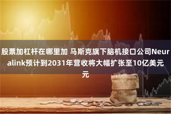 股票加杠杆在哪里加 马斯克旗下脑机接口公司Neuralink预计到2031年营收将大幅扩张至10亿美元