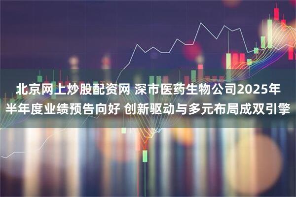 北京网上炒股配资网 深市医药生物公司2025年半年度业绩预告向好 创新驱动与多元布局成双引擎