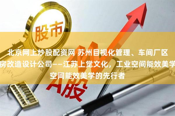 北京网上炒股配资网 苏州目视化管理、车间厂区规划、厂房改造设计公司——江苏上觉文化，工业空间能效美学的先行者