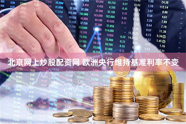 北京网上炒股配资网 欧洲央行维持基准利率不变