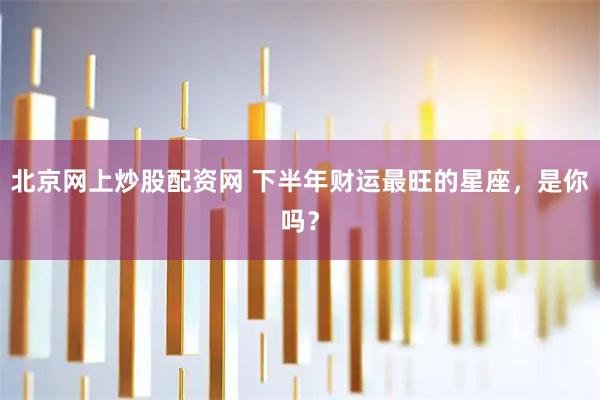 北京网上炒股配资网 下半年财运最旺的星座，是你吗？