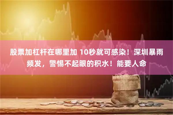 股票加杠杆在哪里加 10秒就可感染！深圳暴雨频发，警惕不起眼的积水！能要人命
