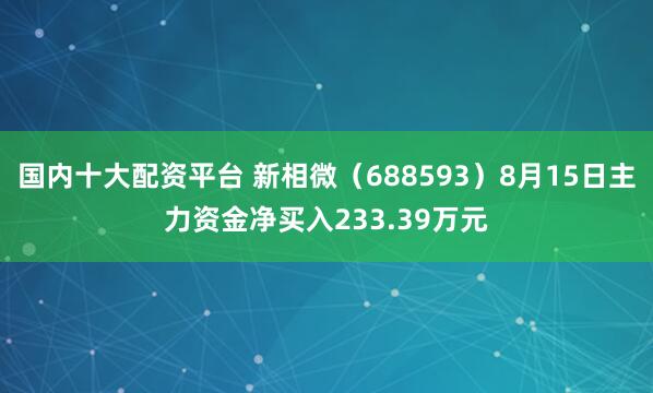 国内十大配资平台 新相微（688593）8月15日主力资金净买入233.39万元