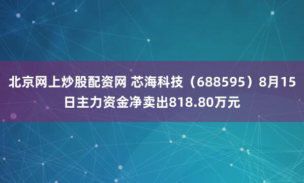 北京网上炒股配资网 芯海科技(688595)8月15日主力资金净卖出818.80万元