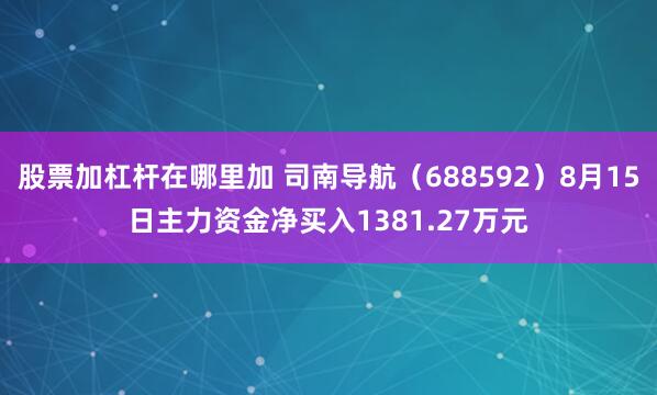 股票加杠杆在哪里加 司南导航（688592）8月15日主力资金净买入1381.27万元