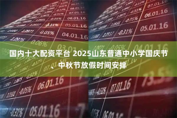 国内十大配资平台 2025山东普通中小学国庆节、中秋节放假时间安排