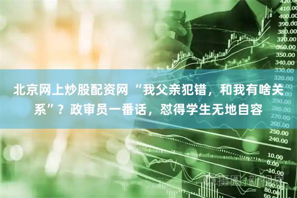 北京网上炒股配资网 “我父亲犯错，和我有啥关系”？政审员一番话，怼得学生无地自容
