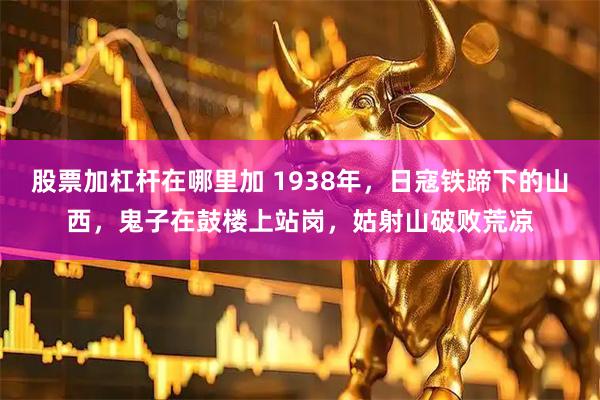 股票加杠杆在哪里加 1938年，日寇铁蹄下的山西，鬼子在鼓楼上站岗，姑射山破败荒凉