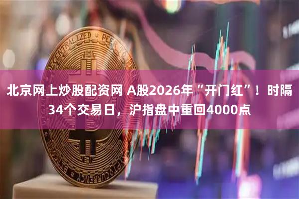 北京网上炒股配资网 A股2026年“开门红”！时隔34个交易日，沪指盘中重回4000点