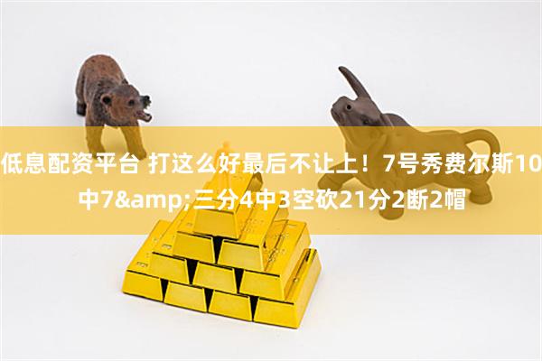 低息配资平台 打这么好最后不让上！7号秀费尔斯10中7&三分4中3空砍21分2断2帽