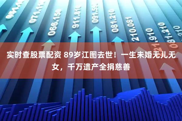 实时查股票配资 89岁江图去世！一生未婚无儿无女，千万遗产全捐慈善