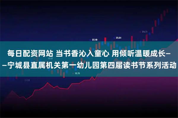 每日配资网站 当书香沁入童心 用倾听温暖成长——宁城县直属机关第一幼儿园第四届读书节系列活动