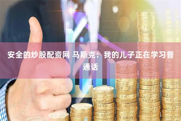 安全的炒股配资网 马斯克：我的儿子正在学习普通话