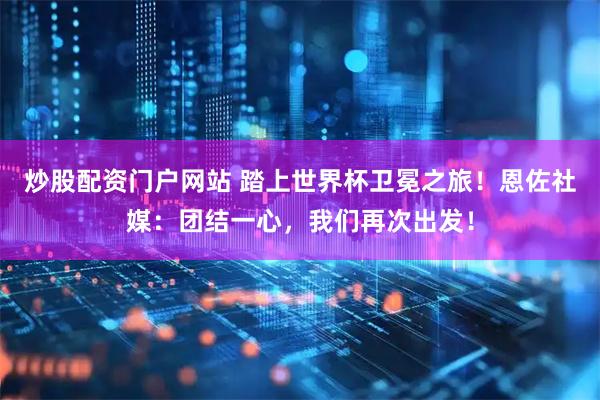 炒股配资门户网站 踏上世界杯卫冕之旅！恩佐社媒：团结一心，我们再次出发！