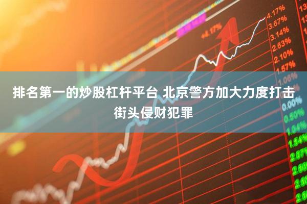 排名第一的炒股杠杆平台 北京警方加大力度打击街头侵财犯罪