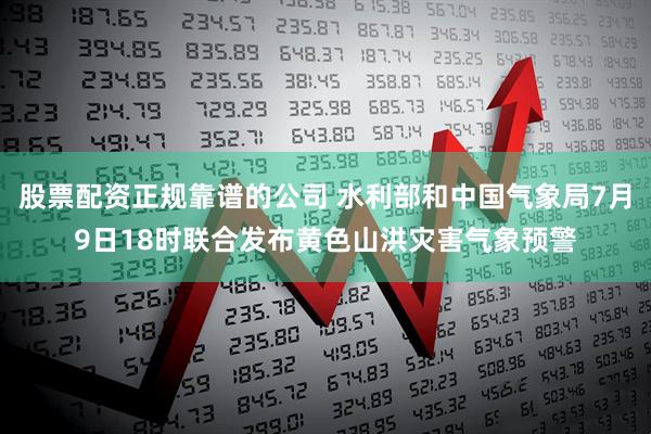 股票配资正规靠谱的公司 水利部和中国气象局7月9日18时联合发布黄色山洪灾害气象预警