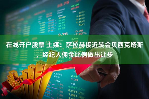 在线开户股票 土媒：萨拉赫接近转会贝西克塔斯，经纪人佣金比例做出让步