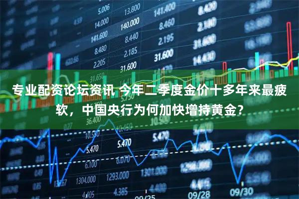 专业配资论坛资讯 今年二季度金价十多年来最疲软,中国央行为何加快增持黄金?