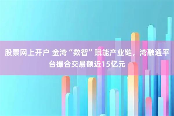 股票网上开户 金湾“数智”赋能产业链，湾融通平台撮合交易额近15亿元