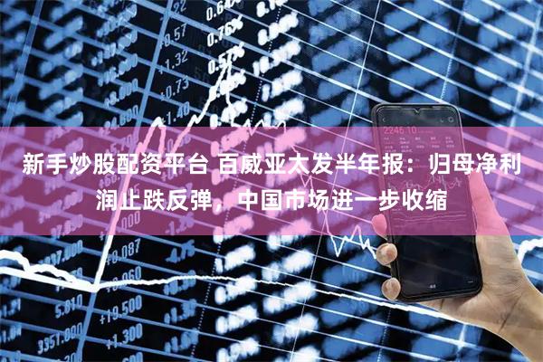 新手炒股配资平台 百威亚太发半年报：归母净利润止跌反弹，中国市场进一步收缩