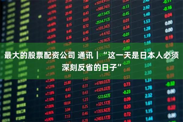 最大的股票配资公司 通讯｜“这一天是日本人必须深刻反省的日子”
