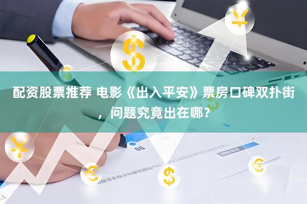 配资股票推荐 电影《出入平安》票房口碑双扑街，问题究竟出在哪？