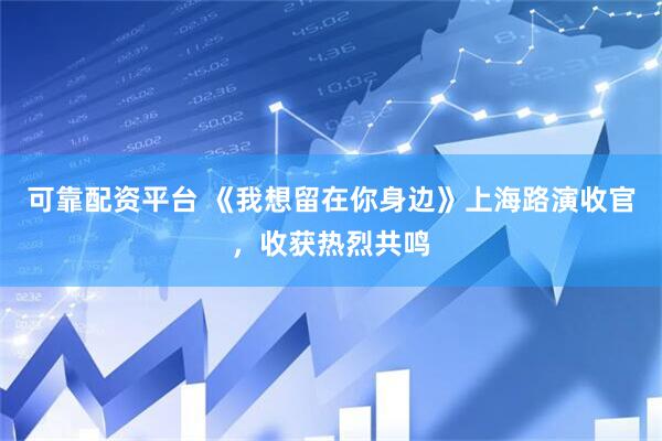 可靠配资平台 《我想留在你身边》上海路演收官，收获热烈共鸣