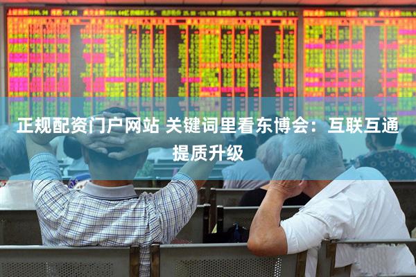 正规配资门户网站 关键词里看东博会：互联互通提质升级