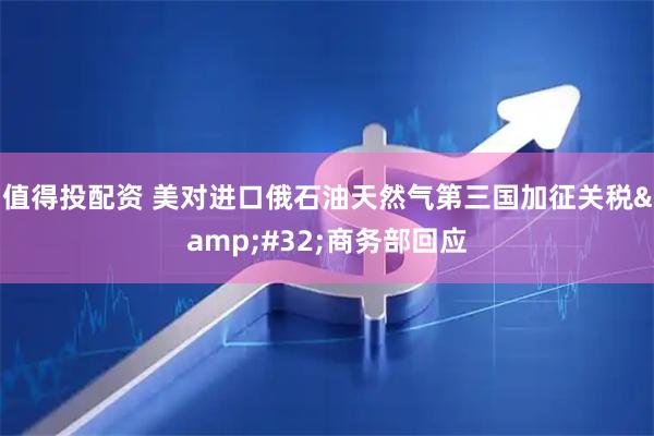 值得投配资 美对进口俄石油天然气第三国加征关税 商务部回应