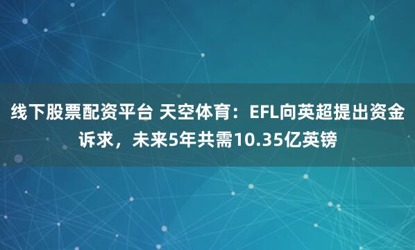 线下股票配资平台 天空体育：EFL向英超提出资金诉求，未来5年共需10.35亿英镑