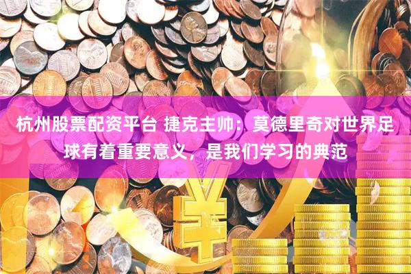 杭州股票配资平台 捷克主帅：莫德里奇对世界足球有着重要意义，是我们学习的典范